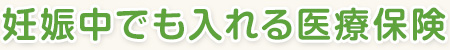 妊娠中でも入れる医療保険